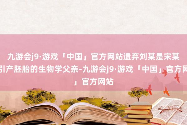 九游会j9·游戏「中国」官方网站遗弃刘某是宋某某引产胚胎的生物学父亲-九游会j9·游戏「中国」官方网站