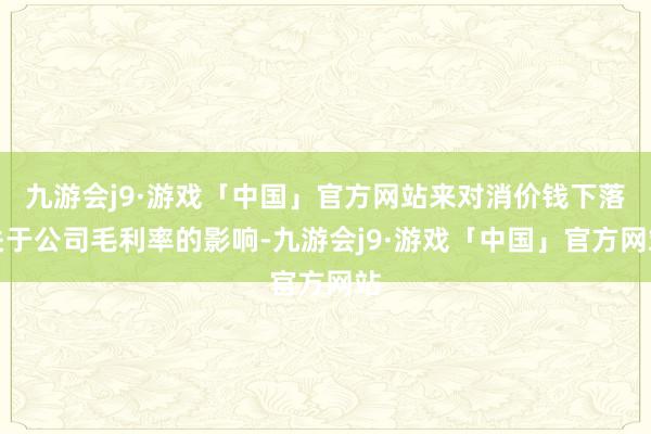九游会j9·游戏「中国」官方网站来对消价钱下落关于公司毛利率的影响-九游会j9·游戏「中国」官方网站