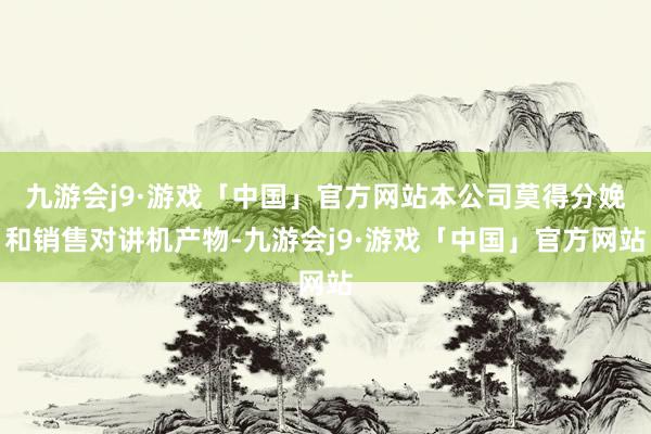 九游会j9·游戏「中国」官方网站本公司莫得分娩和销售对讲机产物-九游会j9·游戏「中国」官方网站