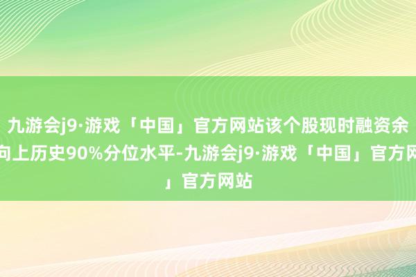 九游会j9·游戏「中国」官方网站该个股现时融资余额向上历史90%分位水平-九游会j9·游戏「中国」官方网站