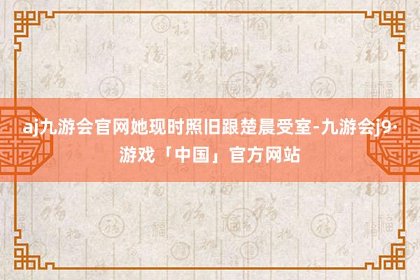 aj九游会官网她现时照旧跟楚晨受室-九游会j9·游戏「中国」官方网站