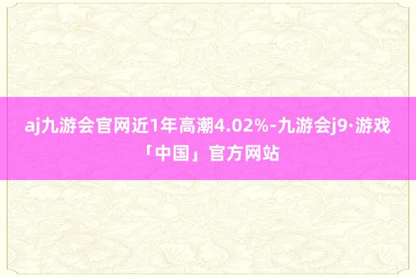 aj九游会官网近1年高潮4.02%-九游会j9·游戏「中国」官方网站