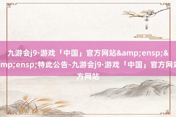九游会j9·游戏「中国」官方网站  特此公告-九游会j9·游戏「中国」官方网站