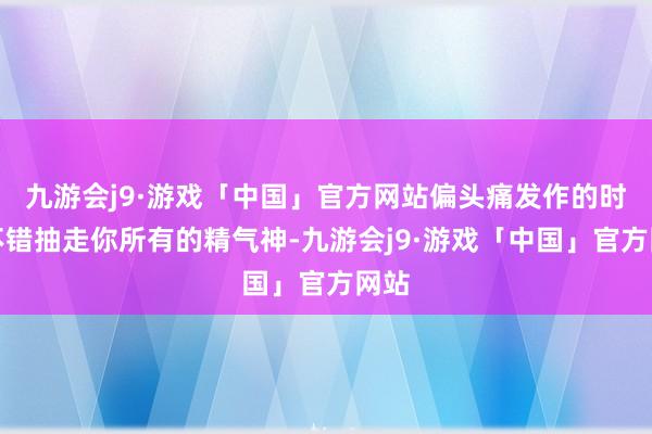 九游会j9·游戏「中国」官方网站偏头痛发作的时候不错抽走你所有的精气神-九游会j9·游戏「中国」官方网站