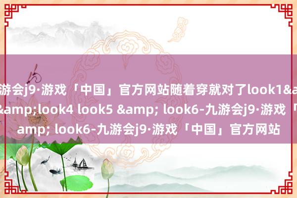 九游会j9·游戏「中国」官方网站随着穿就对了look1&look2look3&look4 look5 & look6-九游会j9·游戏「中国」官方网站