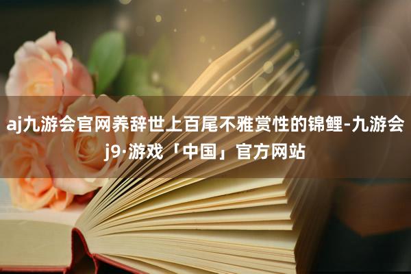 aj九游会官网养辞世上百尾不雅赏性的锦鲤-九游会j9·游戏「中国」官方网站