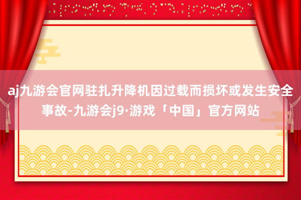 aj九游会官网驻扎升降机因过载而损坏或发生安全事故-九游会j9·游戏「中国」官方网站