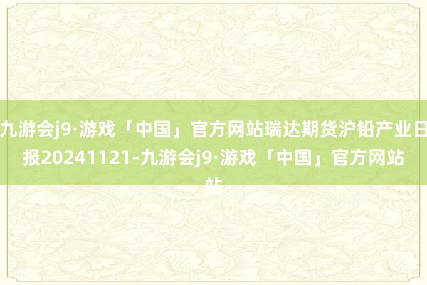 九游会j9·游戏「中国」官方网站瑞达期货沪铅产业日报20241121-九游会j9·游戏「中国」官方网站