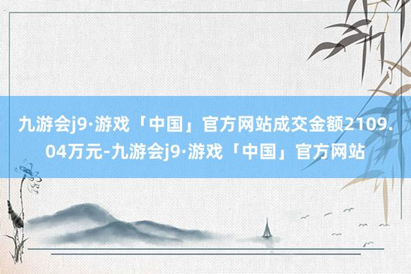 九游会j9·游戏「中国」官方网站成交金额2109.04万元-九游会j9·游戏「中国」官方网站