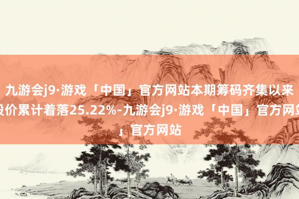 九游会j9·游戏「中国」官方网站本期筹码齐集以来股价累计着落25.22%-九游会j9·游戏「中国」官方网站