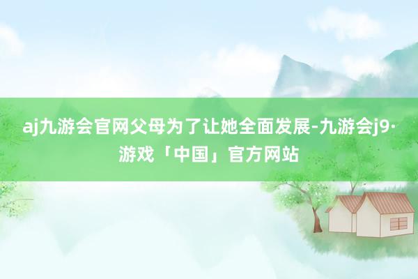 aj九游会官网父母为了让她全面发展-九游会j9·游戏「中国」官方网站